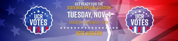 Get Ready for the Statewide Special Election | Tuesday, Nov. 4 | Register • Research • Vote | VOTE.UCR.EDU